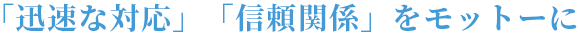 「迅速な対応」「信頼関係」をモットーに