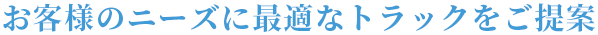 お客様のニーズに最適なトラックをご提案